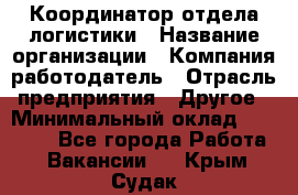 Координатор отдела логистики › Название организации ­ Компания-работодатель › Отрасль предприятия ­ Другое › Минимальный оклад ­ 25 000 - Все города Работа » Вакансии   . Крым,Судак